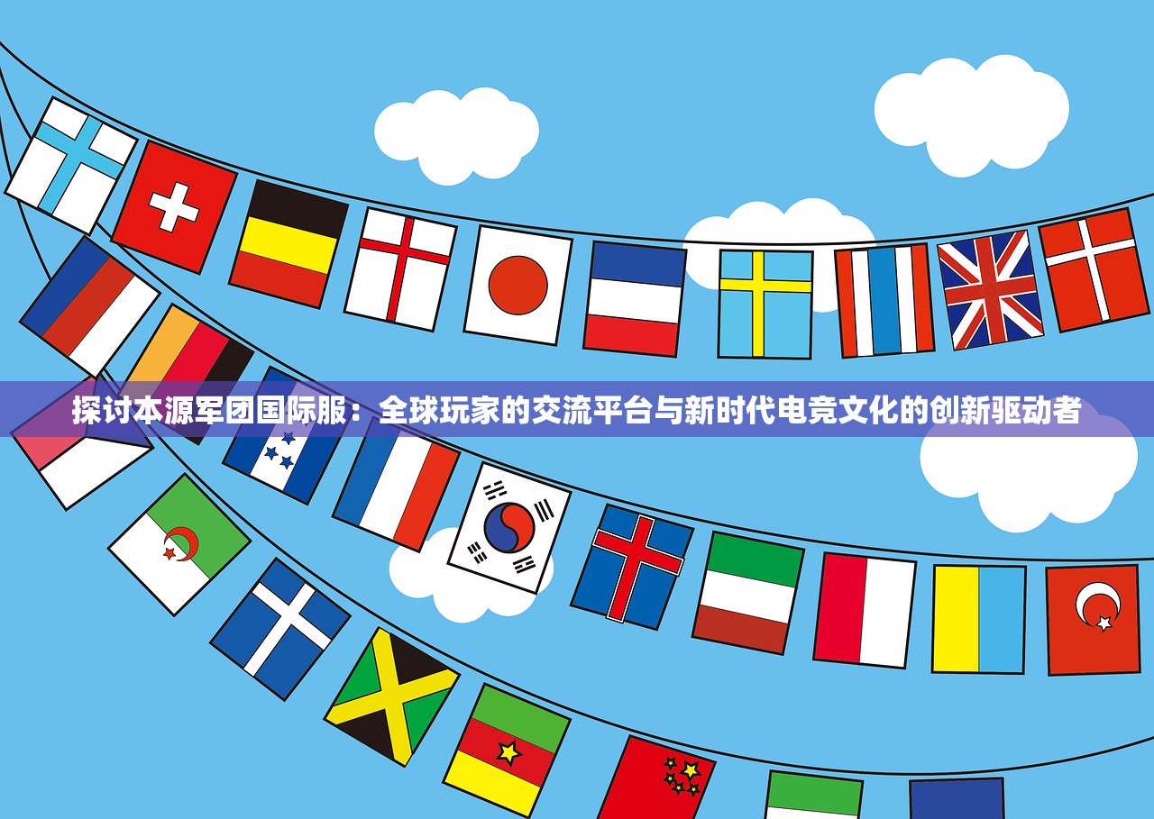 探讨本源军团国际服：全球玩家的交流平台与新时代电竞文化的创新驱动者