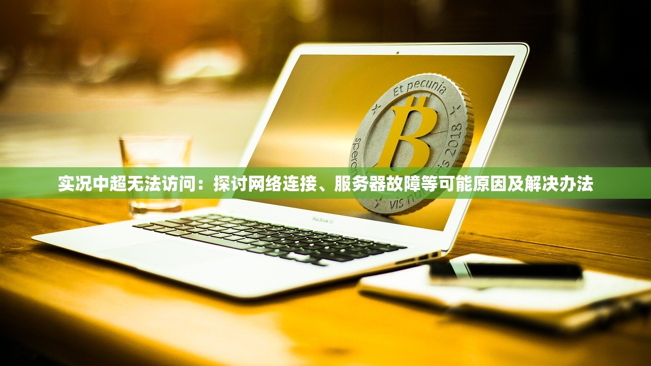 实况中超无法访问：探讨网络连接、服务器故障等可能原因及解决办法