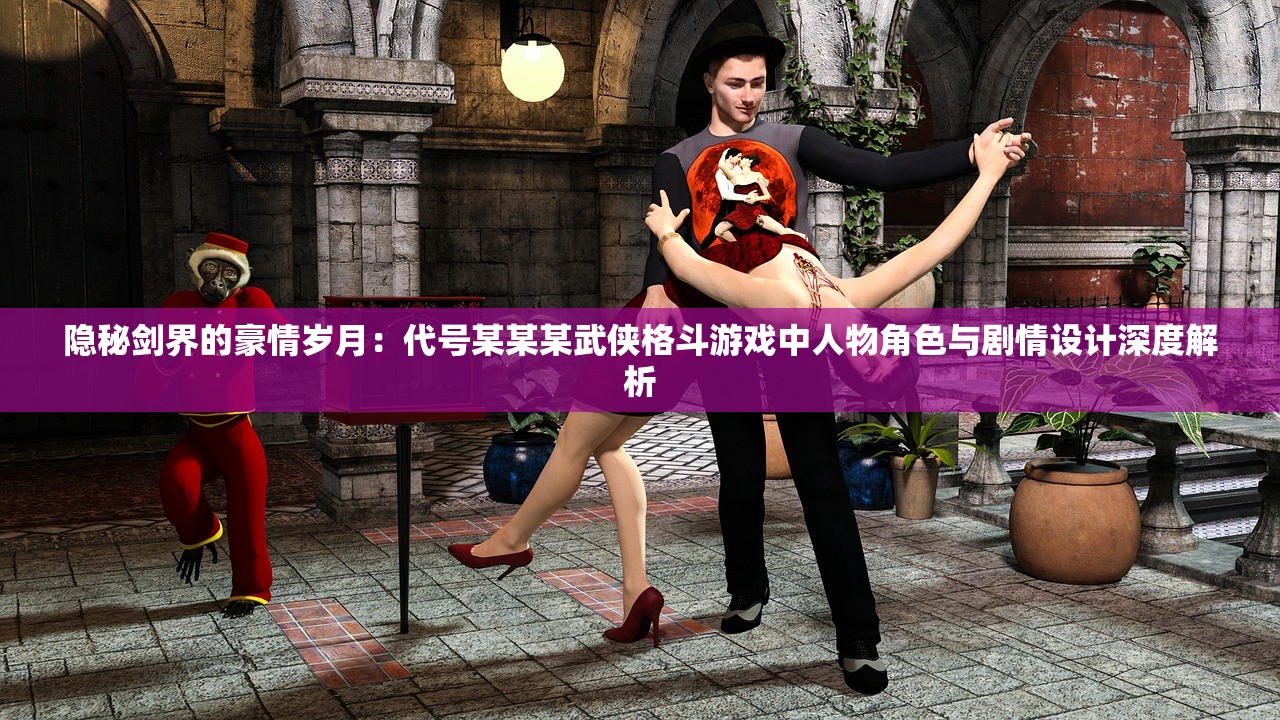 隐秘剑界的豪情岁月：代号某某某武侠格斗游戏中人物角色与剧情设计深度解析
