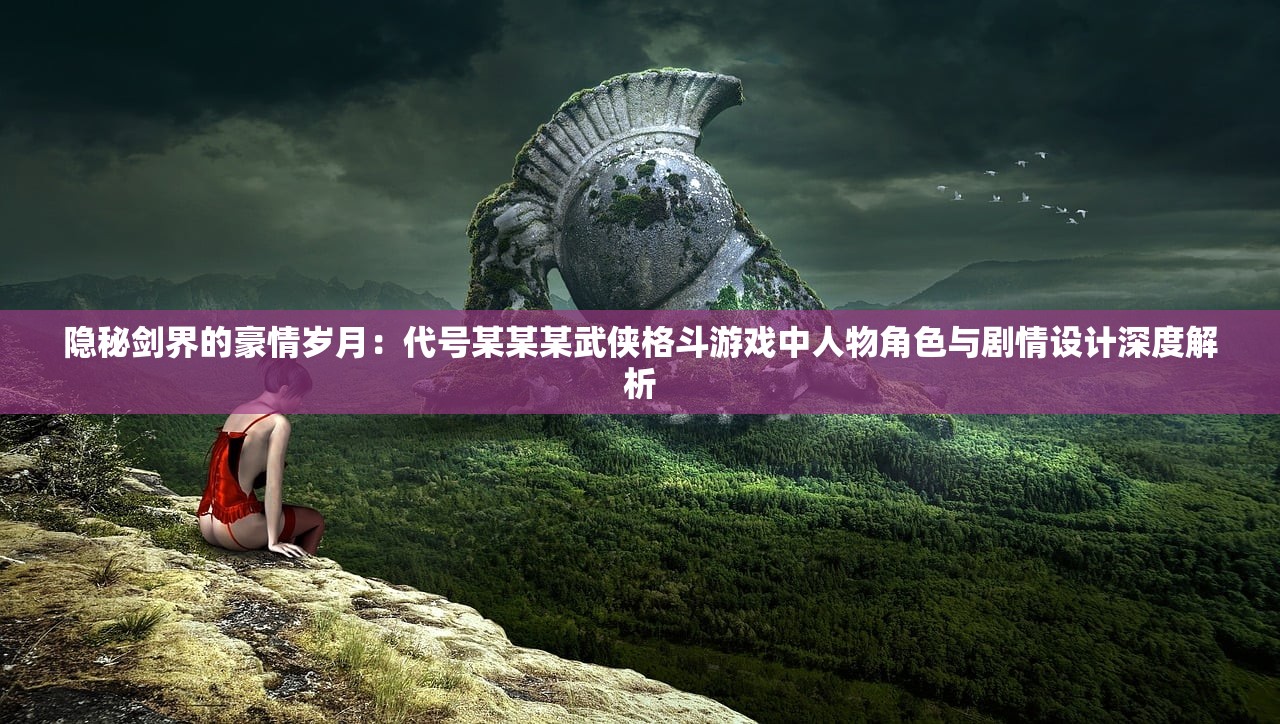 隐秘剑界的豪情岁月：代号某某某武侠格斗游戏中人物角色与剧情设计深度解析