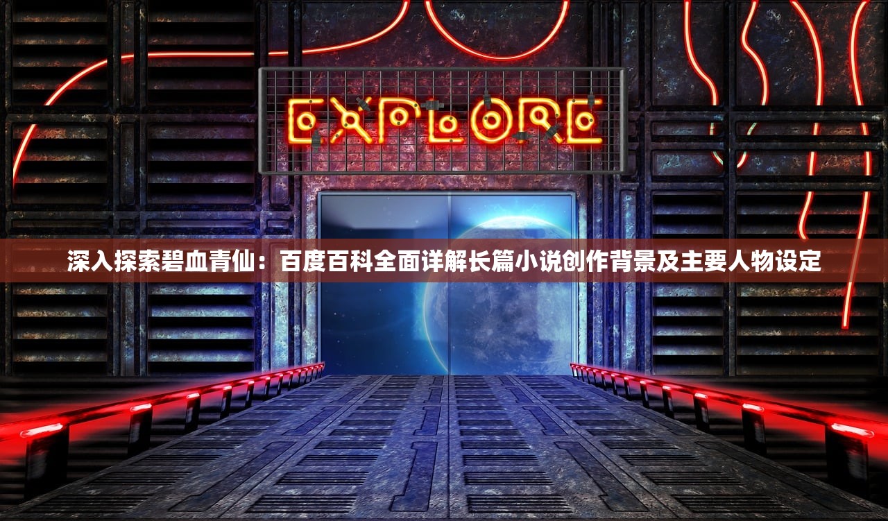 深入探索碧血青仙：百度百科全面详解长篇小说创作背景及主要人物设定