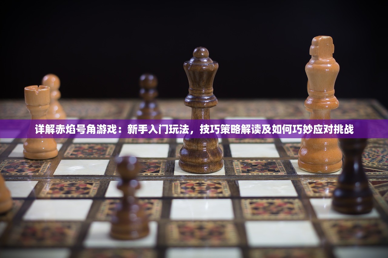 详解赤焰号角游戏：新手入门玩法，技巧策略解读及如何巧妙应对挑战
