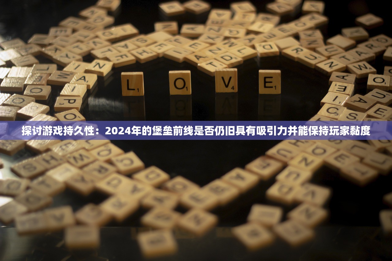 探讨游戏持久性：2024年的堡垒前线是否仍旧具有吸引力并能保持玩家黏度