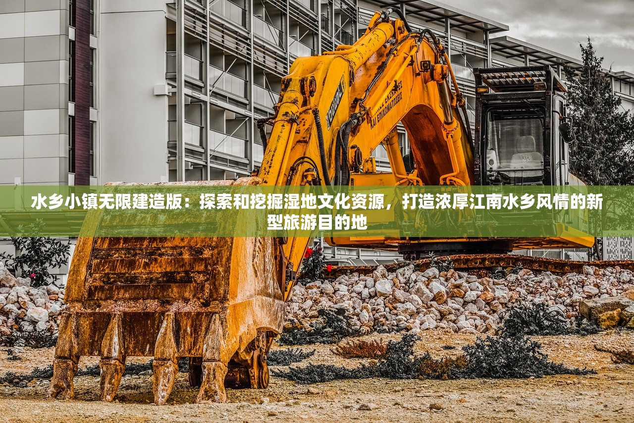 水乡小镇无限建造版：探索和挖掘湿地文化资源，打造浓厚江南水乡风情的新型旅游目的地