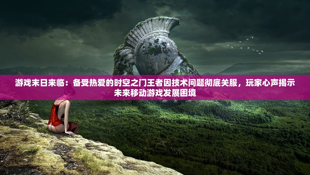 游戏末日来临：备受热爱的时空之门王者因技术问题彻底关服，玩家心声揭示未来移动游戏发展困境