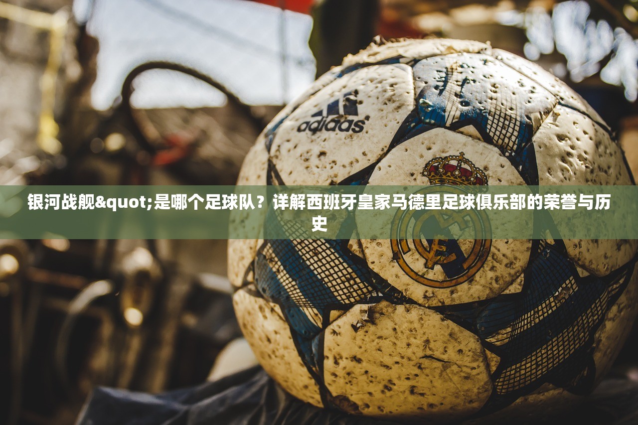 银河战舰"是哪个足球队？详解西班牙皇家马德里足球俱乐部的荣誉与历史