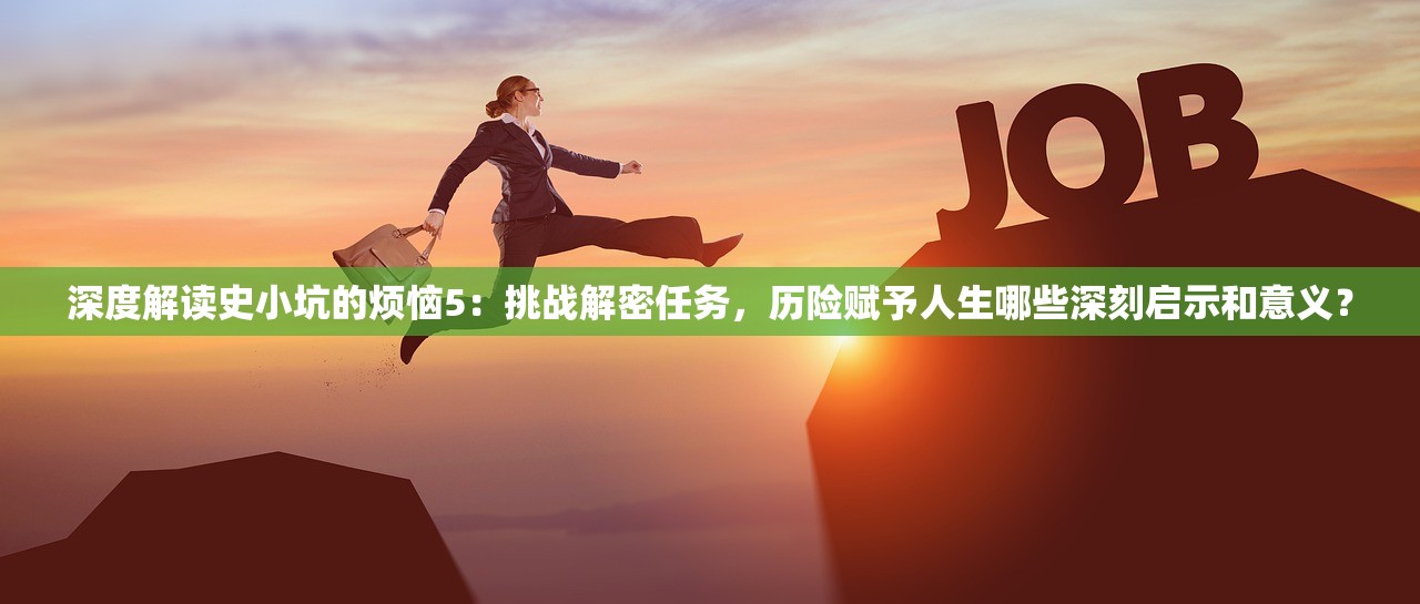 深度解读史小坑的烦恼5：挑战解密任务，历险赋予人生哪些深刻启示和意义？