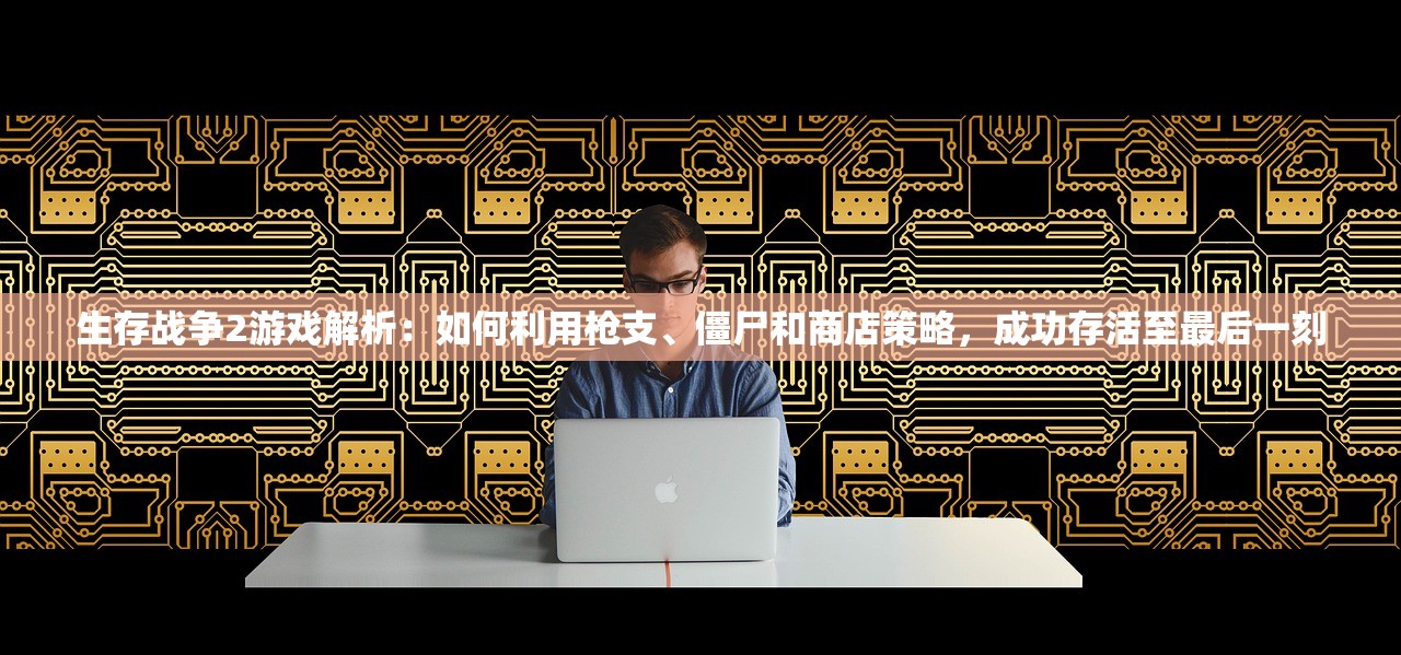 生存战争2游戏解析：如何利用枪支、僵尸和商店策略，成功存活至最后一刻
