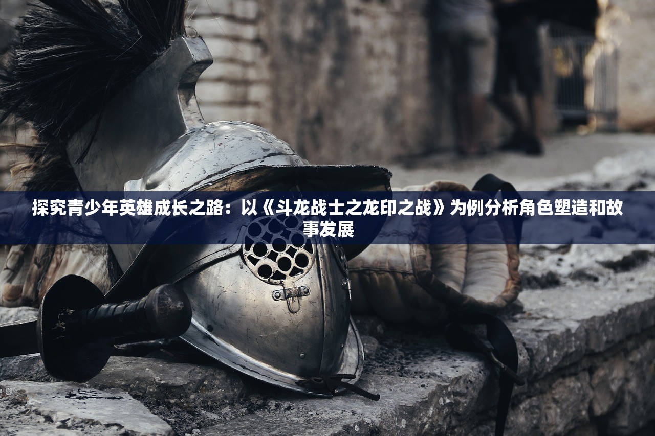 探究青少年英雄成长之路：以《斗龙战士之龙印之战》为例分析角色塑造和故事发展