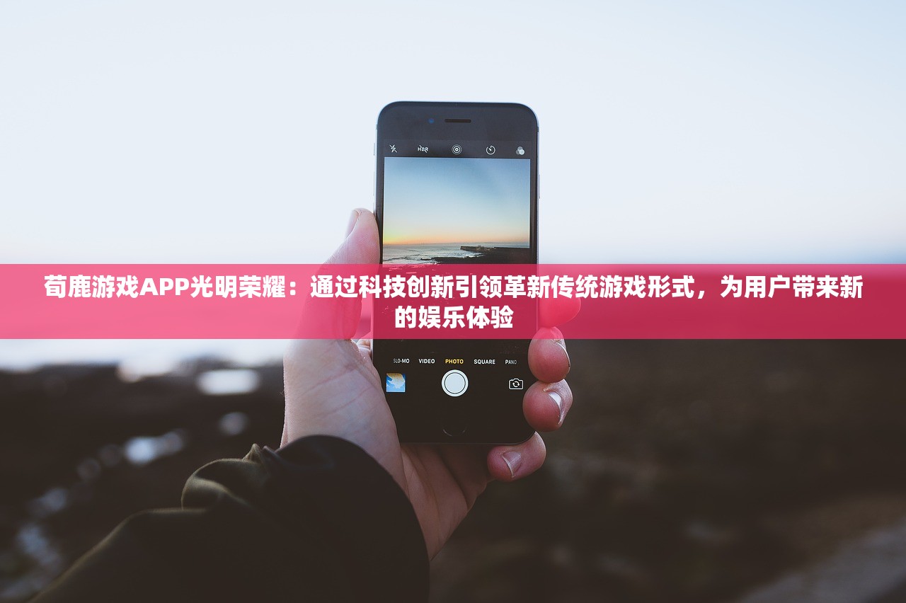 荀鹿游戏APP光明荣耀：通过科技创新引领革新传统游戏形式，为用户带来新的娱乐体验