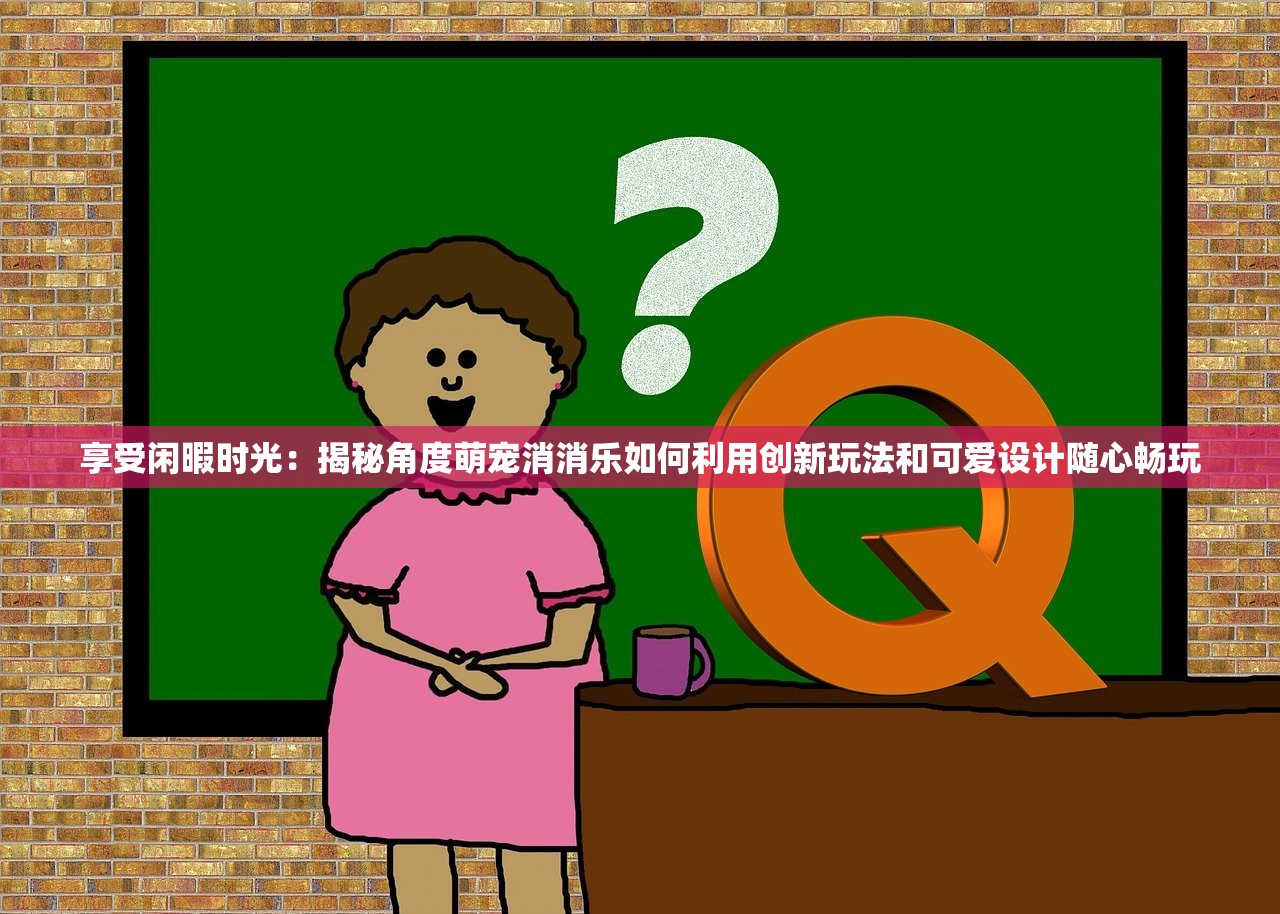 享受闲暇时光：揭秘角度萌宠消消乐如何利用创新玩法和可爱设计随心畅玩