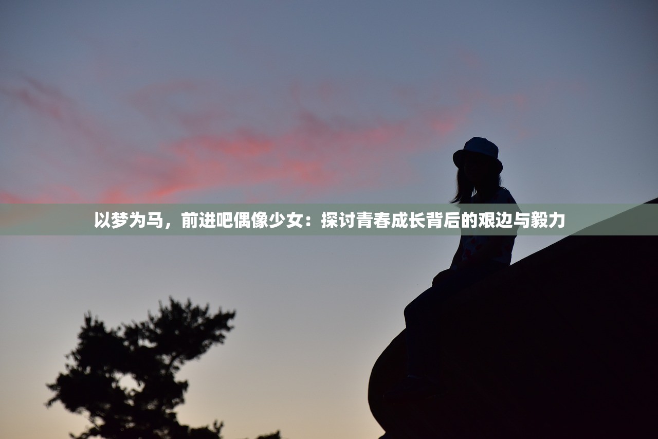 以梦为马，前进吧偶像少女：探讨青春成长背后的艰边与毅力
