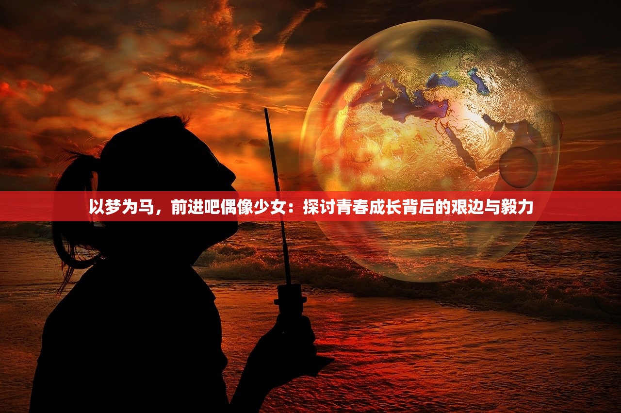 以梦为马，前进吧偶像少女：探讨青春成长背后的艰边与毅力