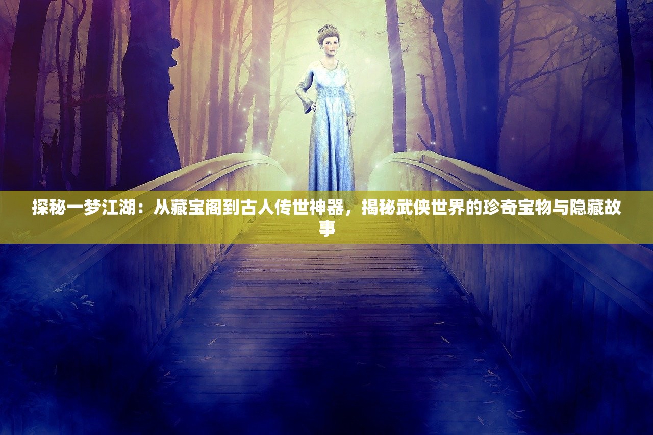 探秘一梦江湖：从藏宝阁到古人传世神器，揭秘武侠世界的珍奇宝物与隐藏故事