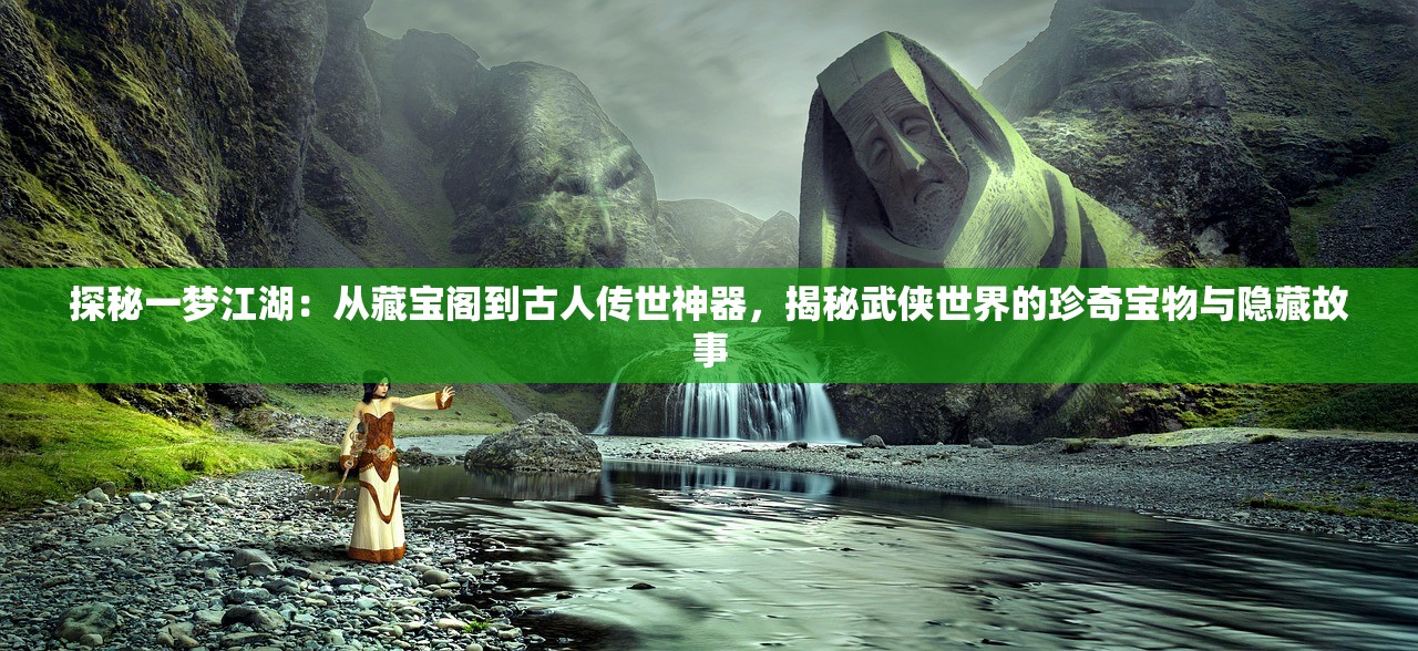 探秘一梦江湖：从藏宝阁到古人传世神器，揭秘武侠世界的珍奇宝物与隐藏故事