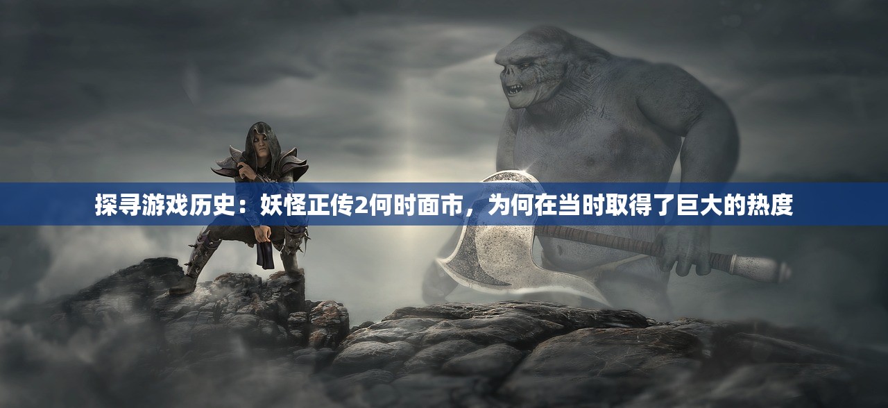 探寻游戏历史：妖怪正传2何时面市，为何在当时取得了巨大的热度