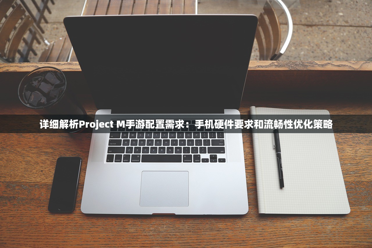 详细解析Project M手游配置需求：手机硬件要求和流畅性优化策略