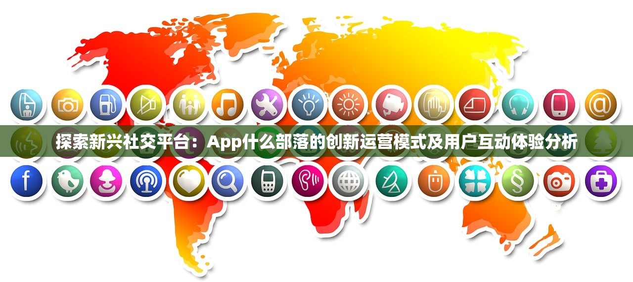 探索新兴社交平台：App什么部落的创新运营模式及用户互动体验分析