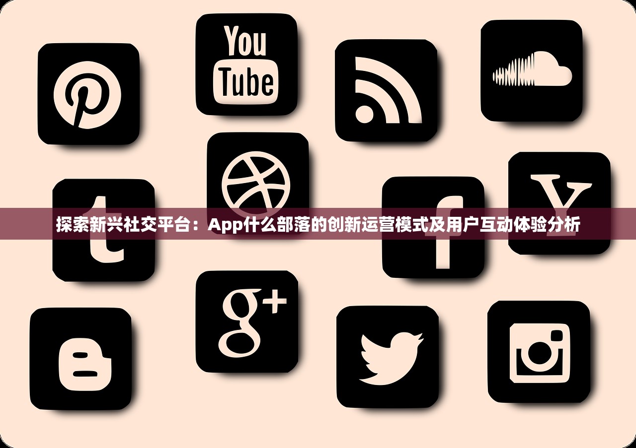 探索新兴社交平台：App什么部落的创新运营模式及用户互动体验分析
