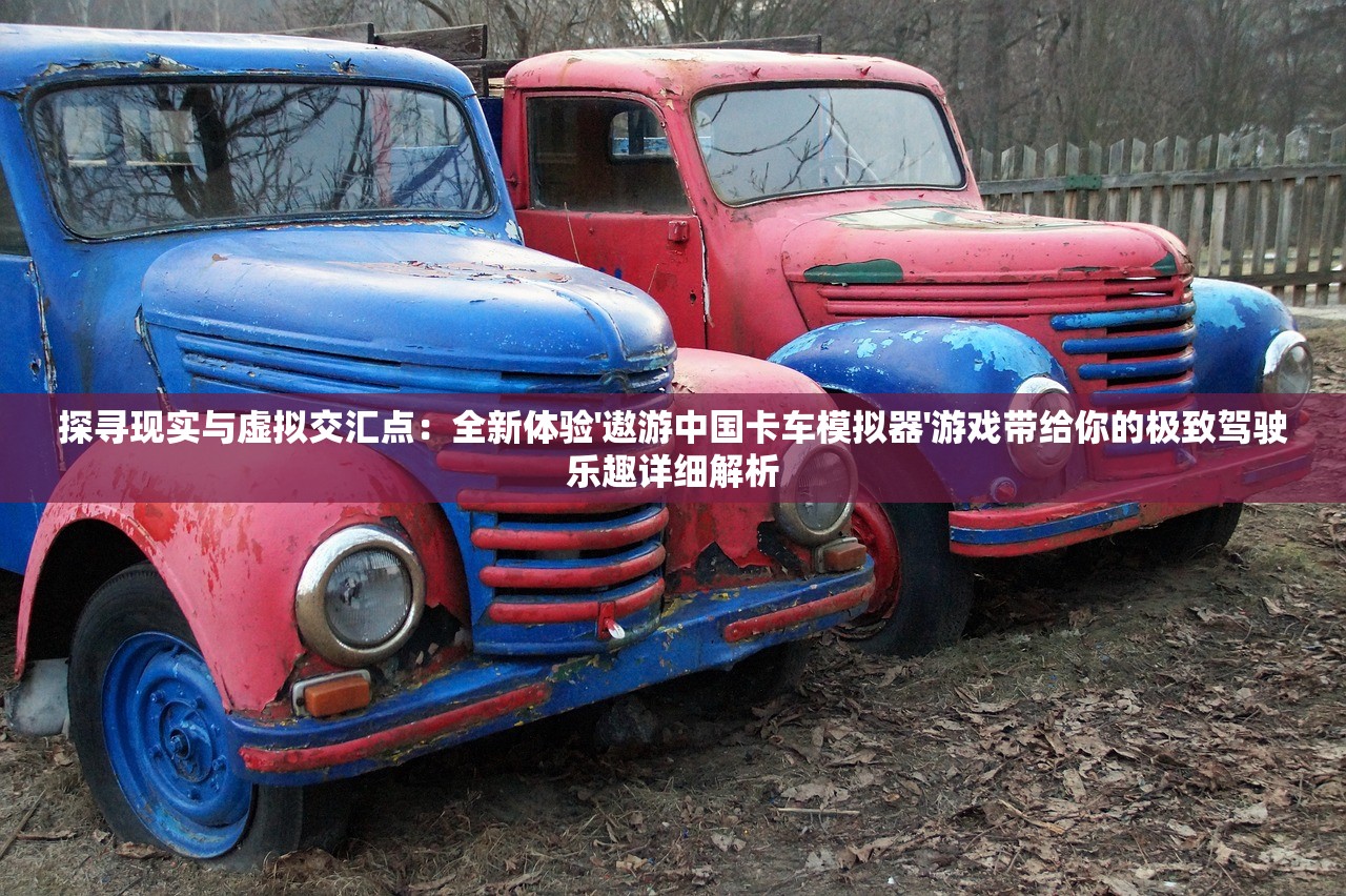 探寻现实与虚拟交汇点：全新体验'遨游中国卡车模拟器'游戏带给你的极致驾驶乐趣详细解析