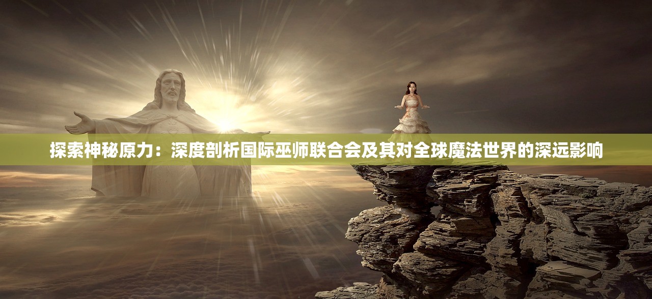 探索神秘原力：深度剖析国际巫师联合会及其对全球魔法世界的深远影响