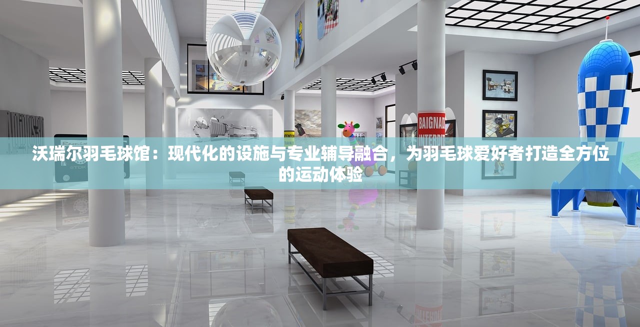 沃瑞尔羽毛球馆：现代化的设施与专业辅导融合，为羽毛球爱好者打造全方位的运动体验