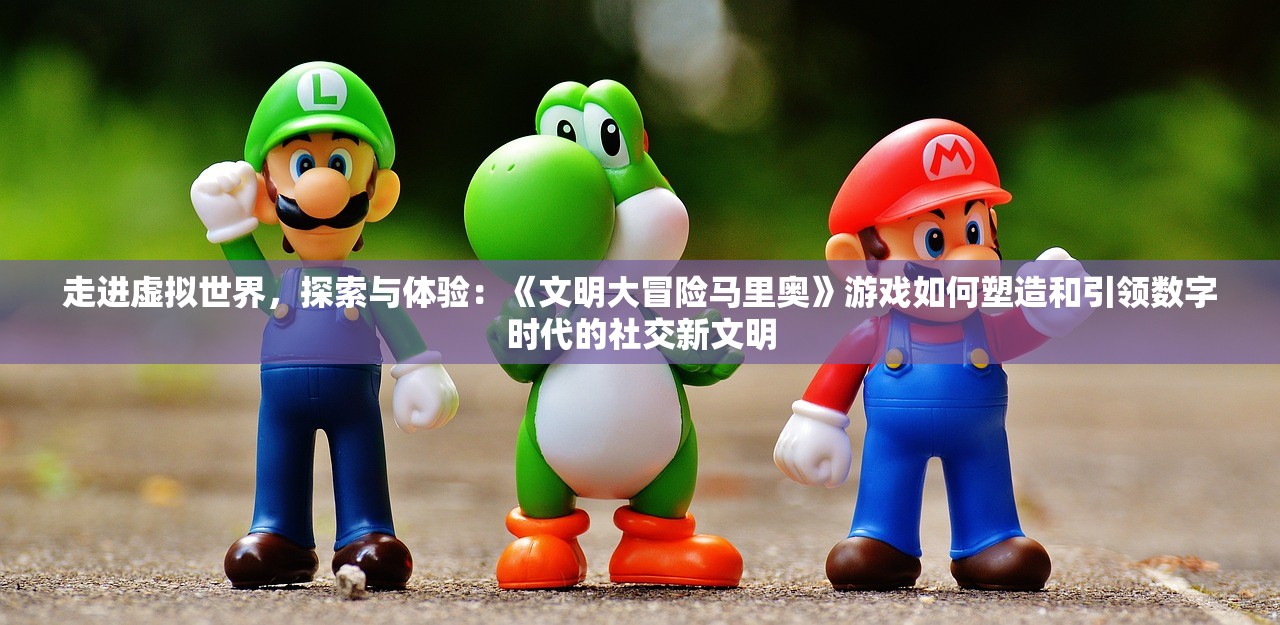 走进虚拟世界，探索与体验：《文明大冒险马里奥》游戏如何塑造和引领数字时代的社交新文明