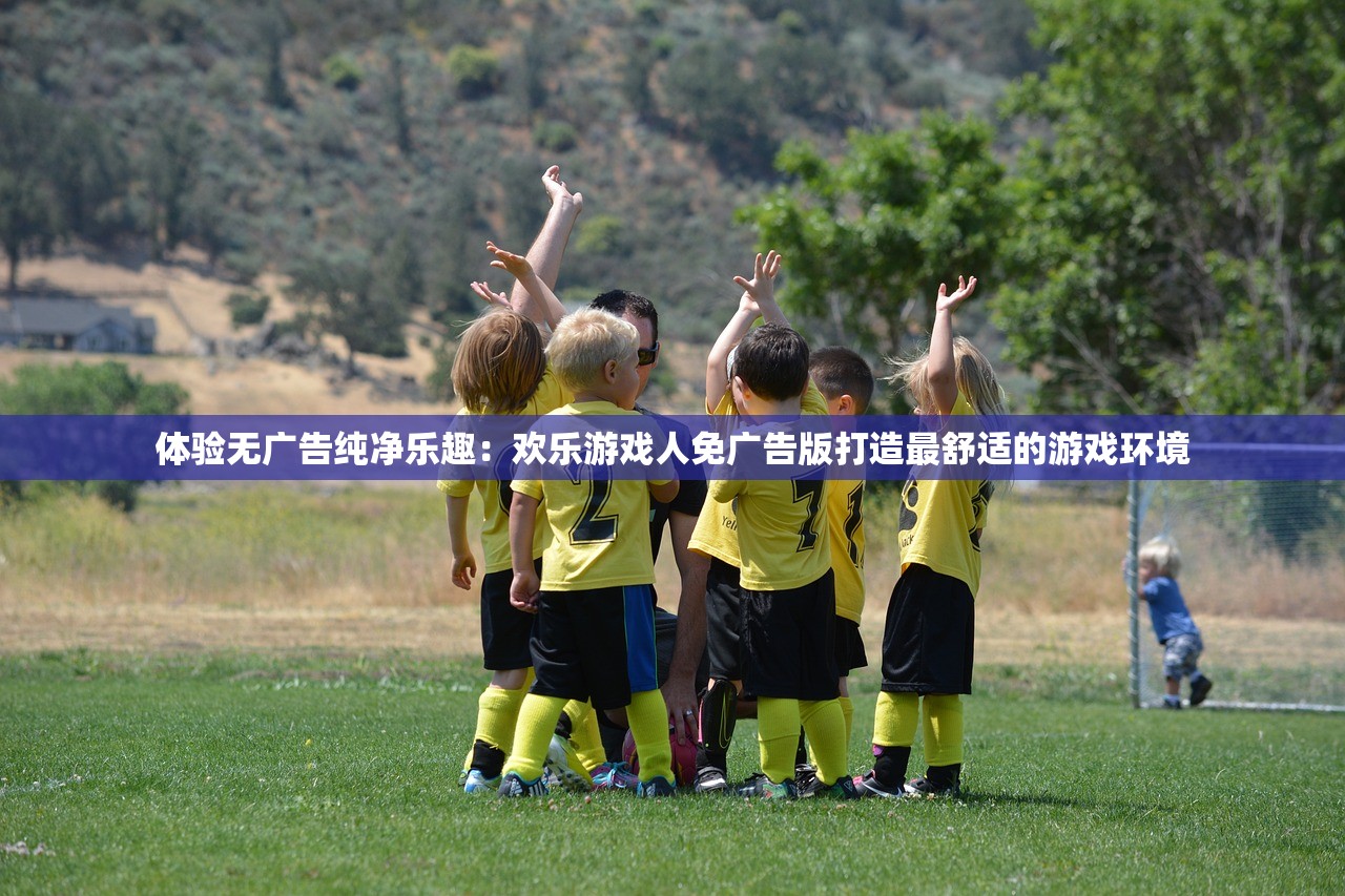 体验无广告纯净乐趣：欢乐游戏人免广告版打造最舒适的游戏环境