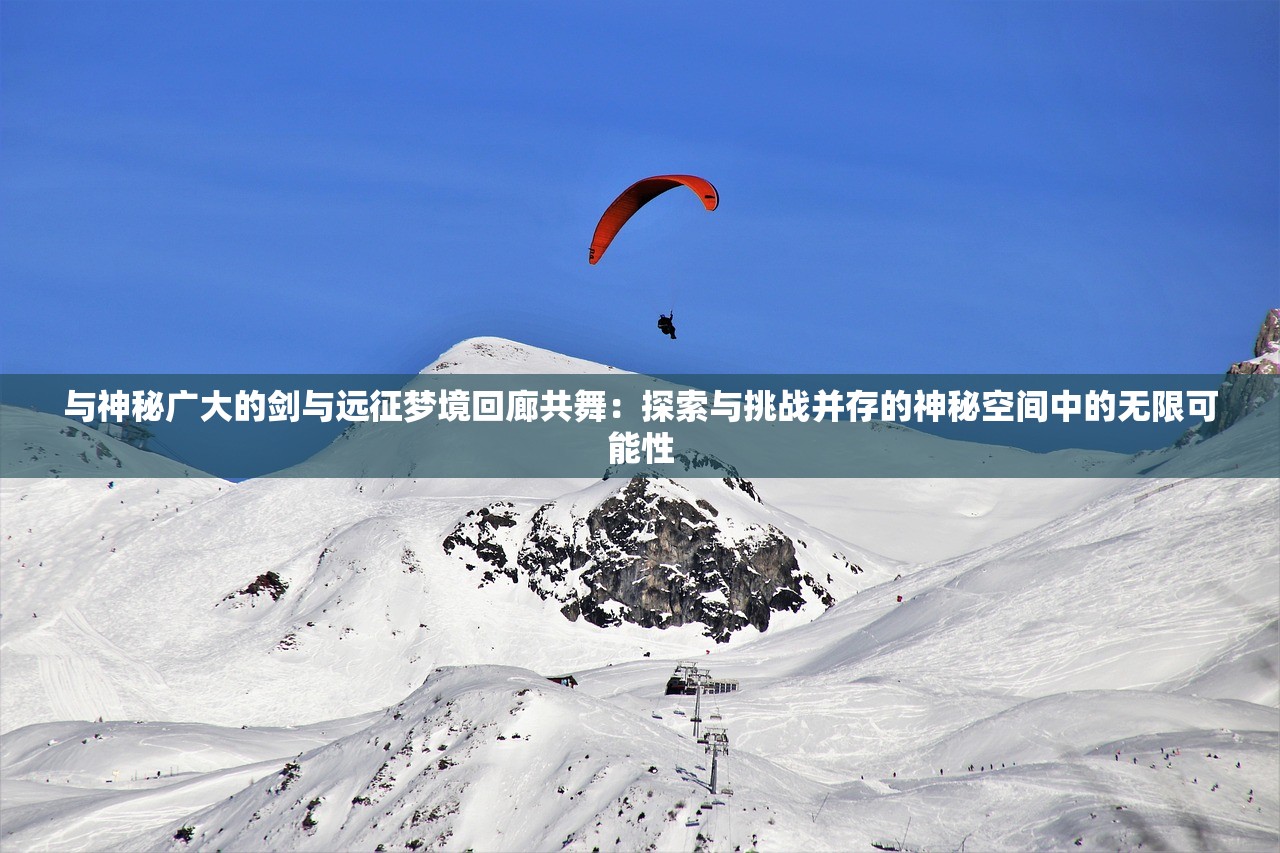 与神秘广大的剑与远征梦境回廊共舞：探索与挑战并存的神秘空间中的无限可能性