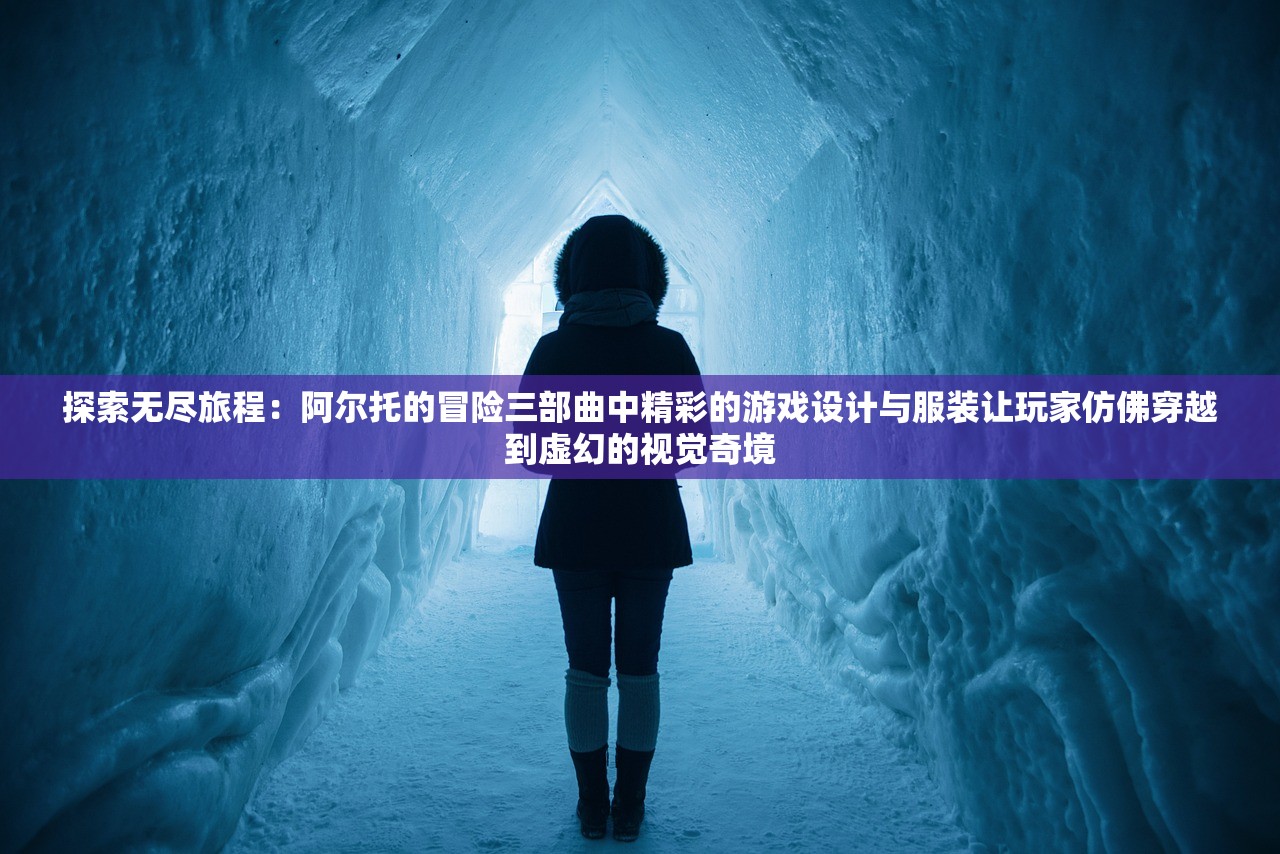 探索无尽旅程：阿尔托的冒险三部曲中精彩的游戏设计与服装让玩家仿佛穿越到虚幻的视觉奇境