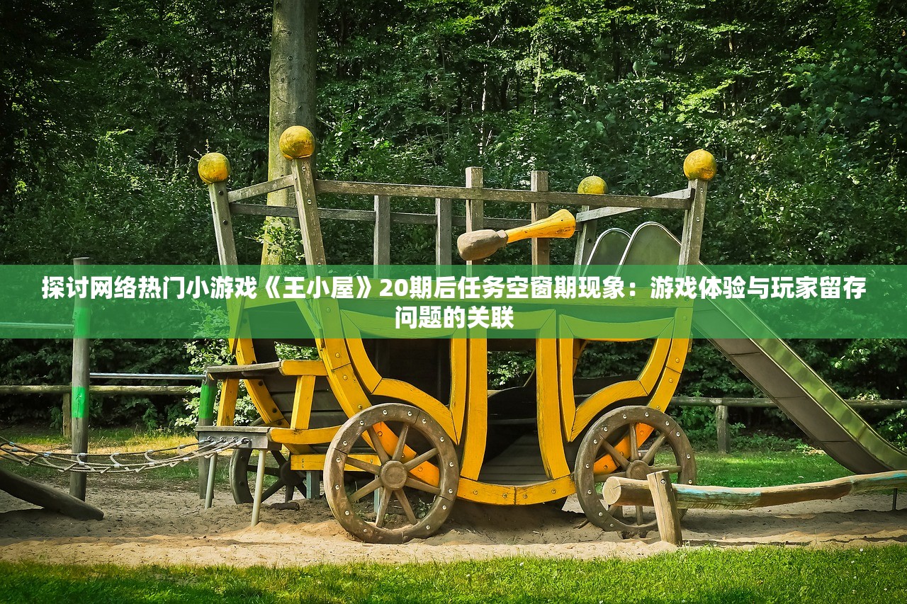 探讨网络热门小游戏《王小屋》20期后任务空窗期现象：游戏体验与玩家留存问题的关联
