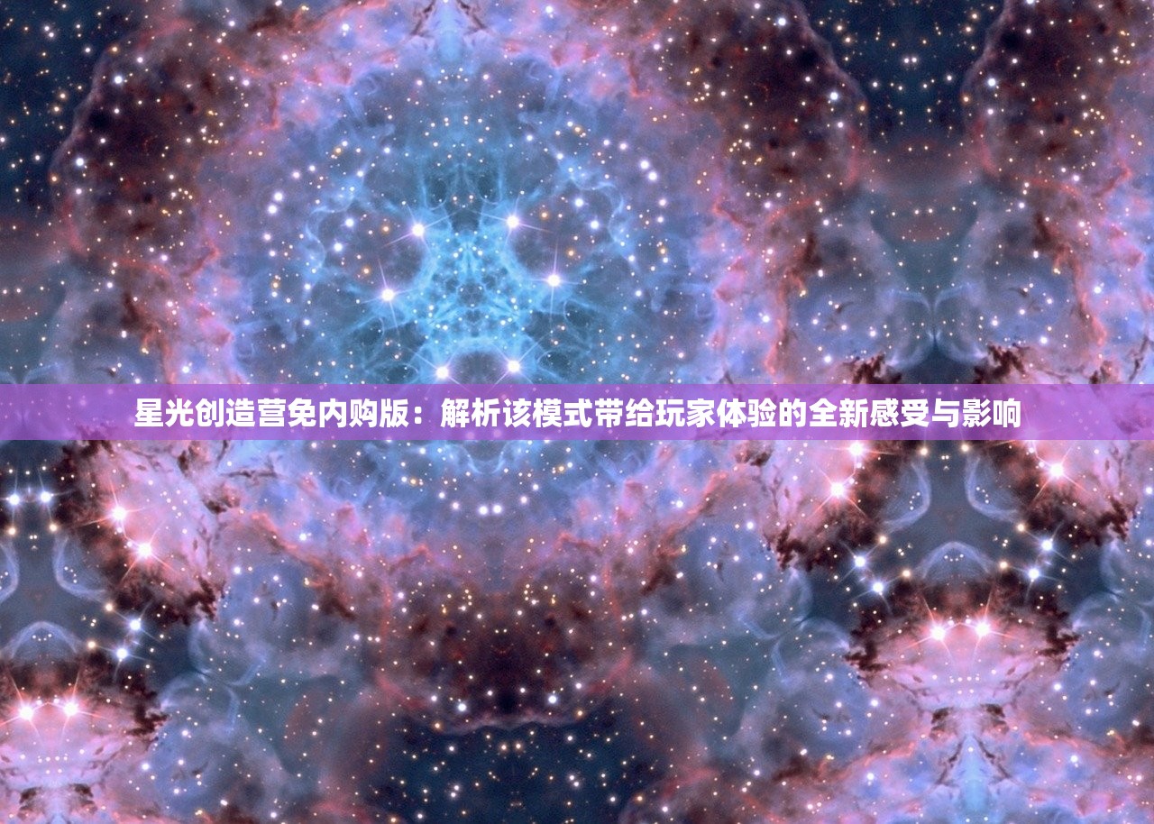 星光创造营免内购版：解析该模式带给玩家体验的全新感受与影响