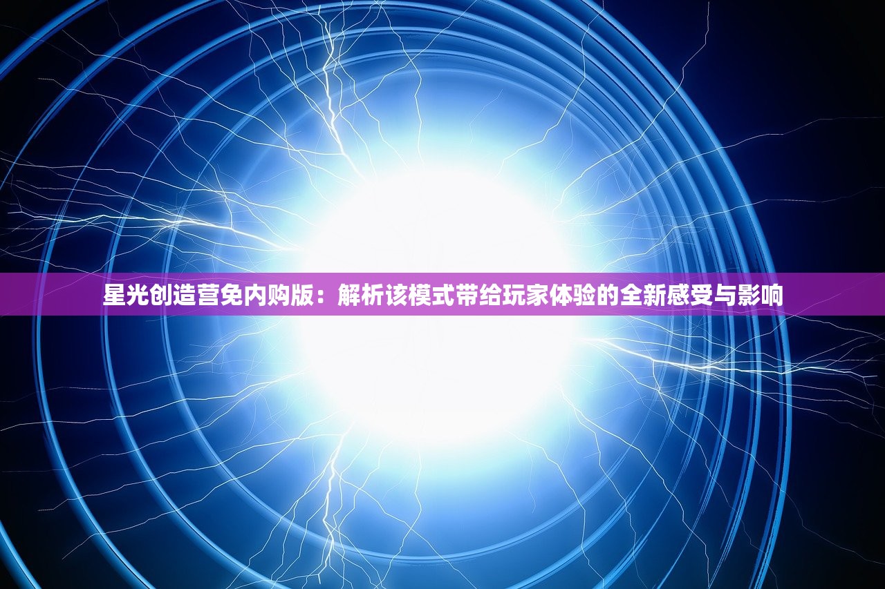 星光创造营免内购版：解析该模式带给玩家体验的全新感受与影响