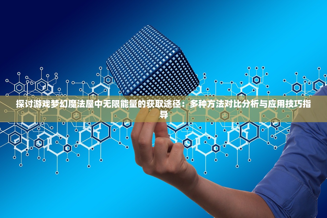 探讨游戏梦幻魔法屋中无限能量的获取途径：多种方法对比分析与应用技巧指导