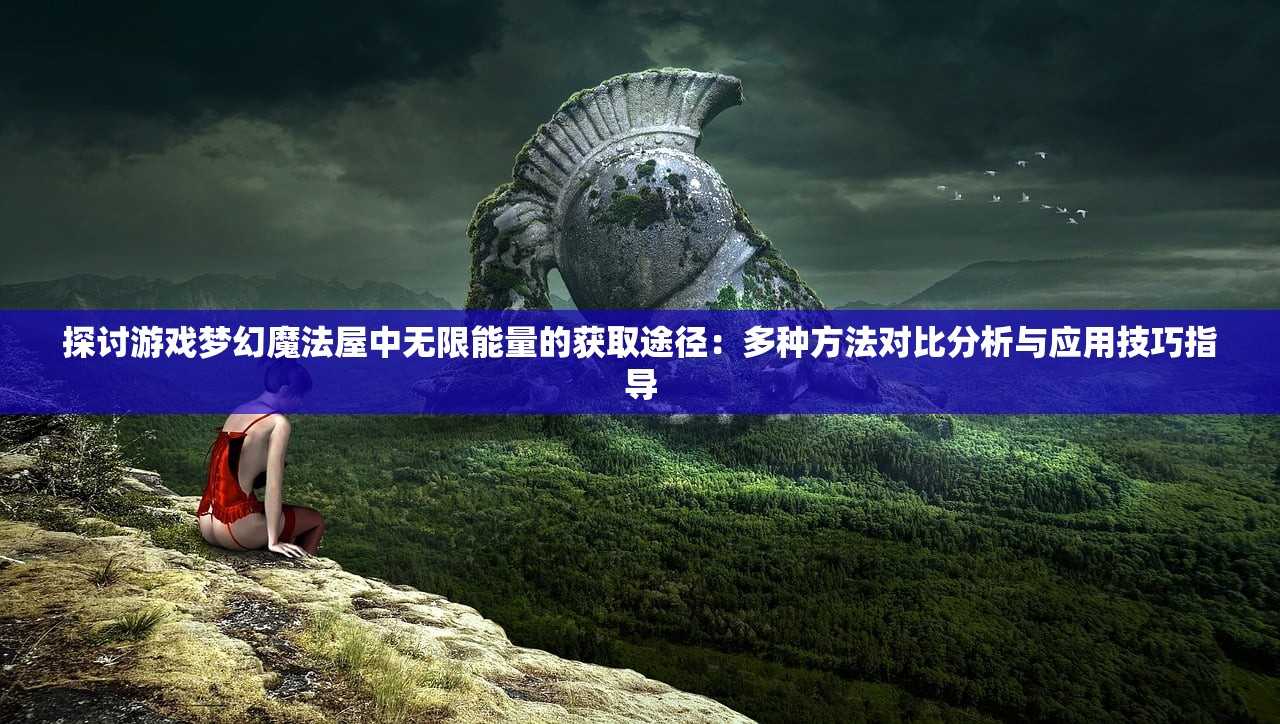 探讨游戏梦幻魔法屋中无限能量的获取途径：多种方法对比分析与应用技巧指导