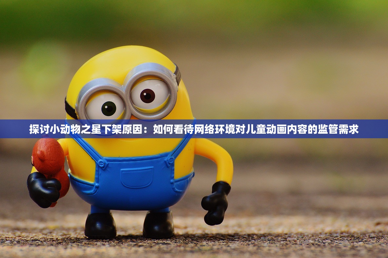 探讨小动物之星下架原因：如何看待网络环境对儿童动画内容的监管需求