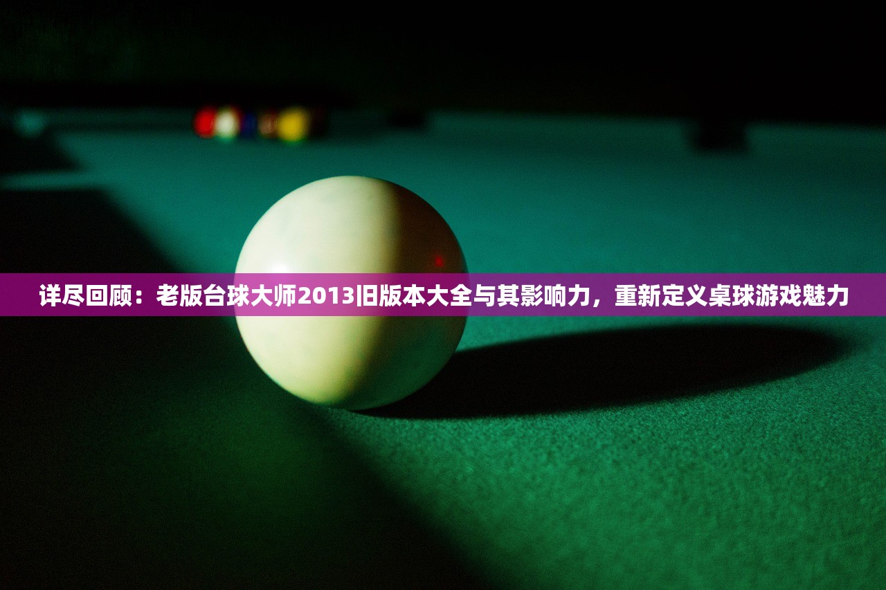 详尽回顾：老版台球大师2013旧版本大全与其影响力，重新定义桌球游戏魅力