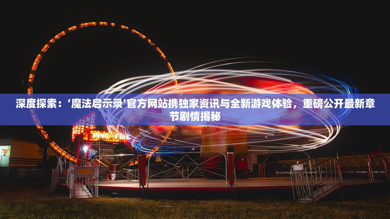 深度探索：‘魔法启示录’官方网站携独家资讯与全新游戏体验，重磅公开最新章节剧情揭秘