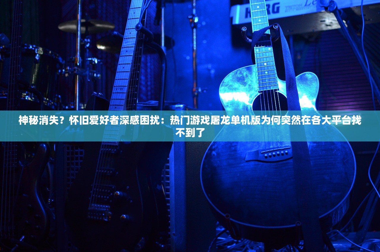 神秘消失？怀旧爱好者深感困扰：热门游戏屠龙单机版为何突然在各大平台找不到了