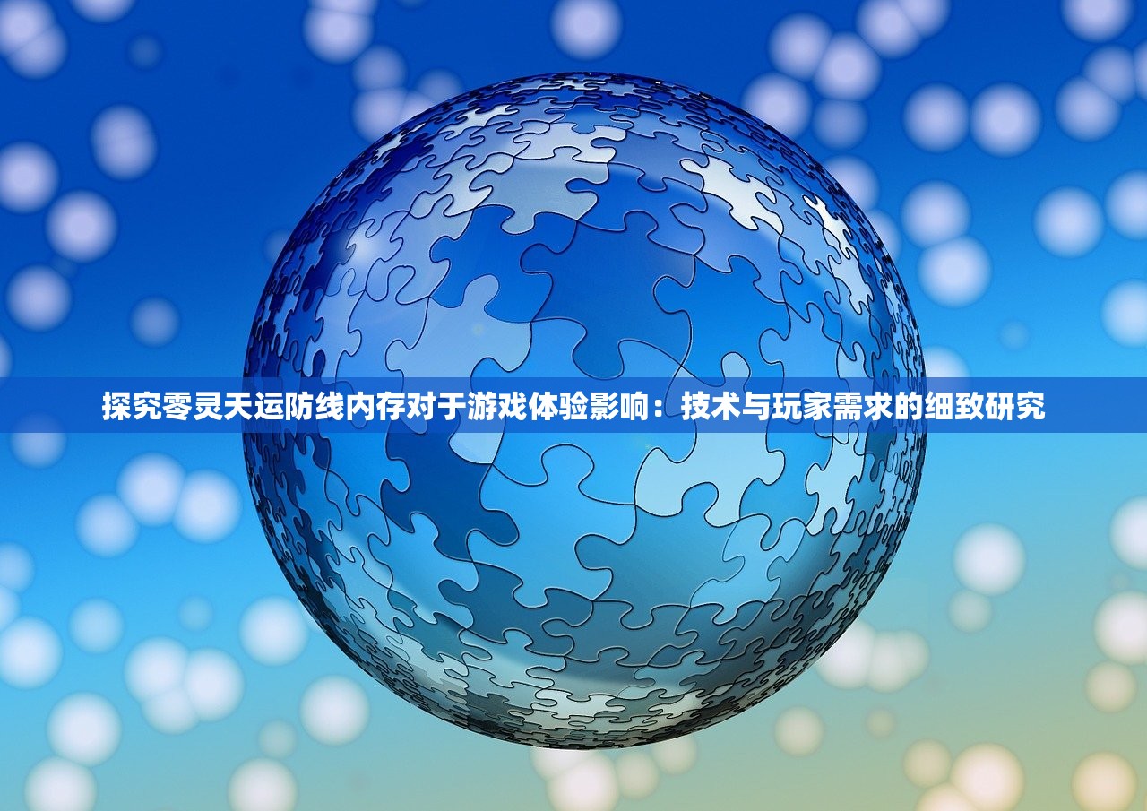 探究零灵天运防线内存对于游戏体验影响：技术与玩家需求的细致研究