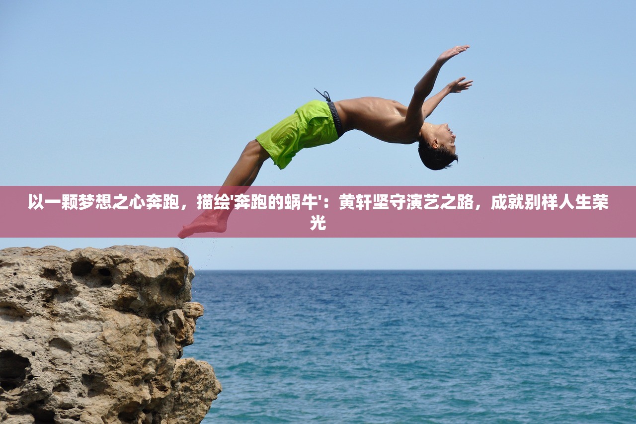 以一颗梦想之心奔跑，描绘'奔跑的蜗牛'：黄轩坚守演艺之路，成就别样人生荣光