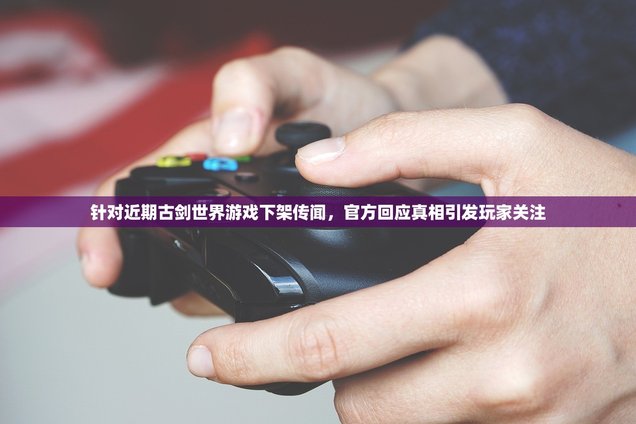 针对近期古剑世界游戏下架传闻，官方回应真相引发玩家关注