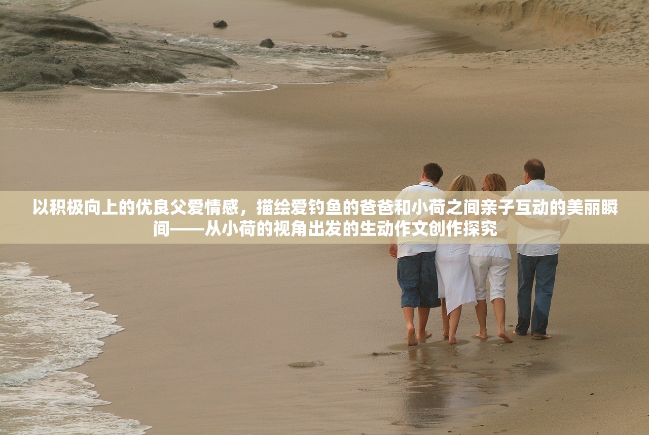 以积极向上的优良父爱情感，描绘爱钓鱼的爸爸和小荷之间亲子互动的美丽瞬间——从小荷的视角出发的生动作文创作探究