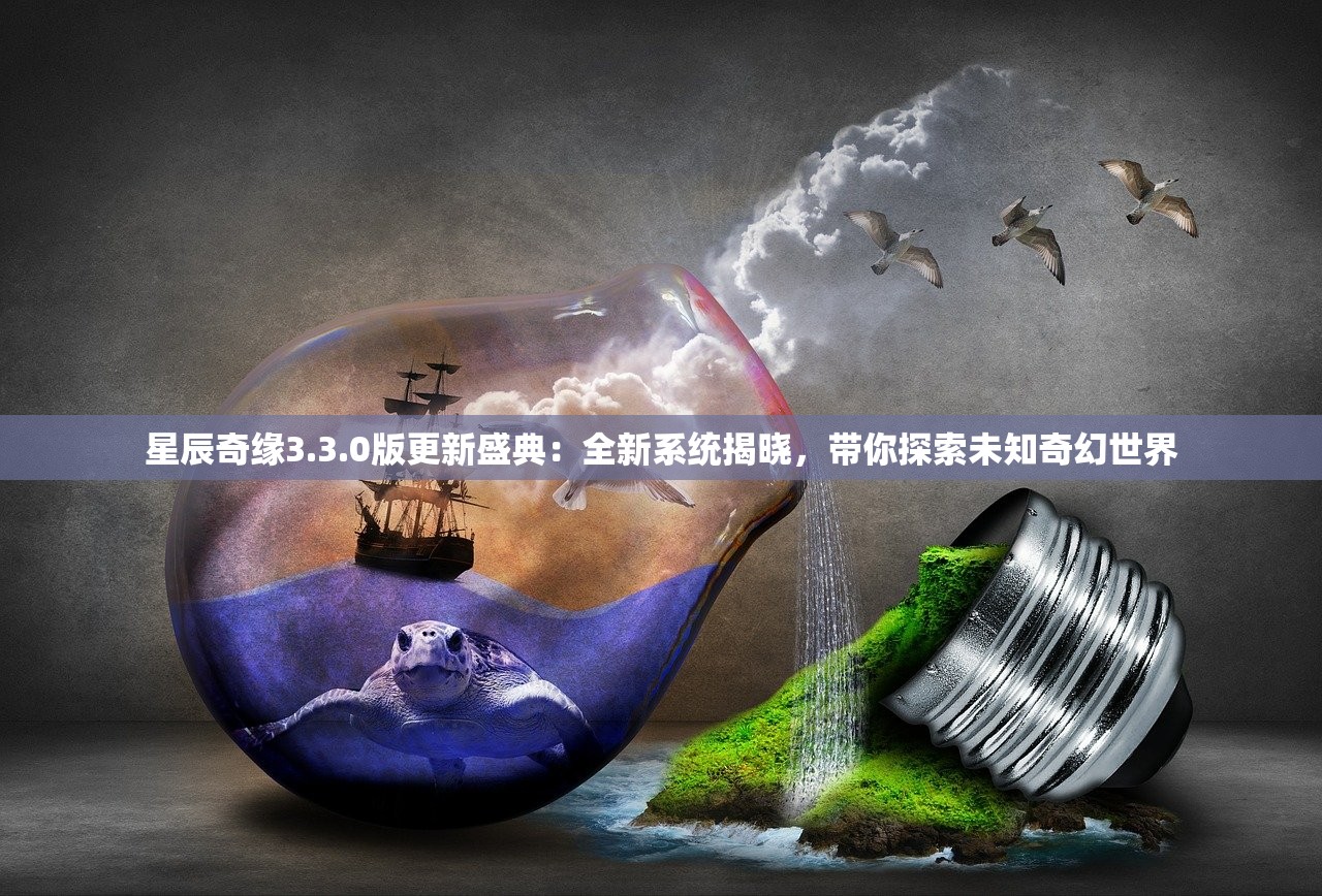 星辰奇缘3.3.0版更新盛典：全新系统揭晓，带你探索未知奇幻世界