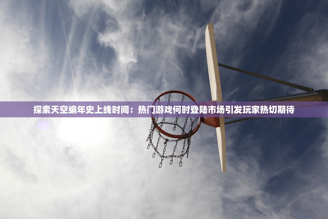 探索天空编年史上线时间：热门游戏何时登陆市场引发玩家热切期待