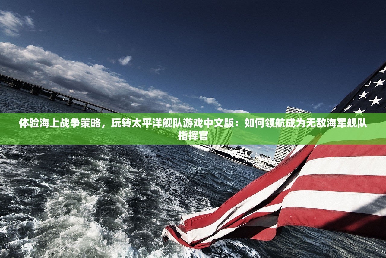 体验海上战争策略，玩转太平洋舰队游戏中文版：如何领航成为无敌海军舰队指挥官
