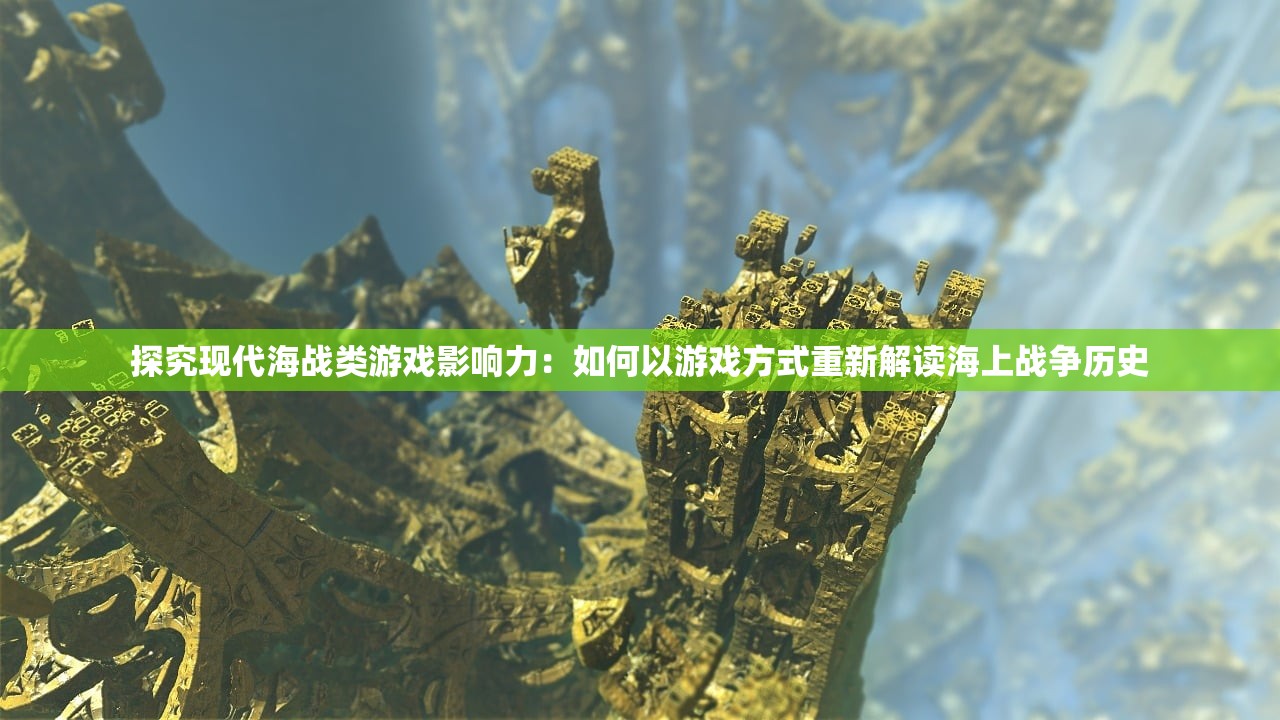 探究现代海战类游戏影响力：如何以游戏方式重新解读海上战争历史