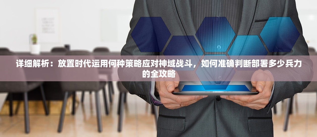详细解析：放置时代运用何种策略应对神域战斗，如何准确判断部署多少兵力的全攻略