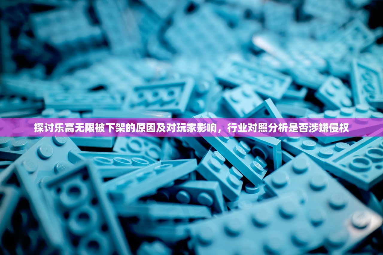 探讨乐高无限被下架的原因及对玩家影响，行业对照分析是否涉嫌侵权