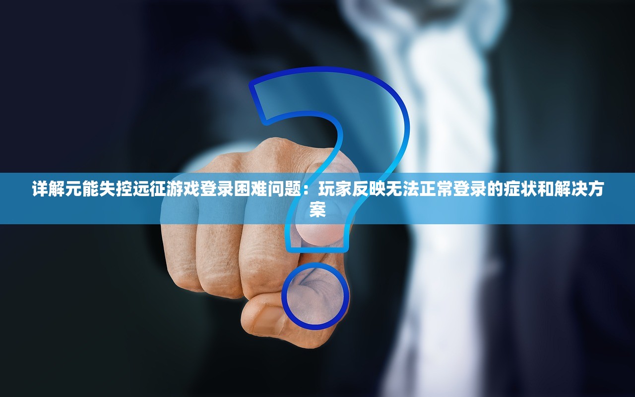 详解元能失控远征游戏登录困难问题：玩家反映无法正常登录的症状和解决方案